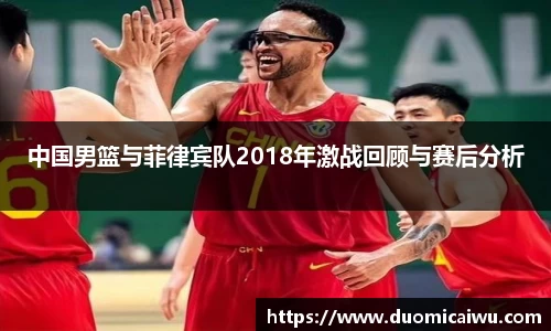 中国男篮与菲律宾队2018年激战回顾与赛后分析