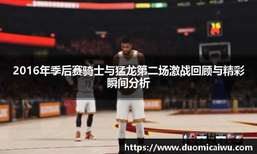 2016年季后赛骑士与猛龙第二场激战回顾与精彩瞬间分析
