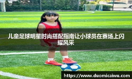 儿童足球明星时尚搭配指南让小球员在赛场上闪耀风采