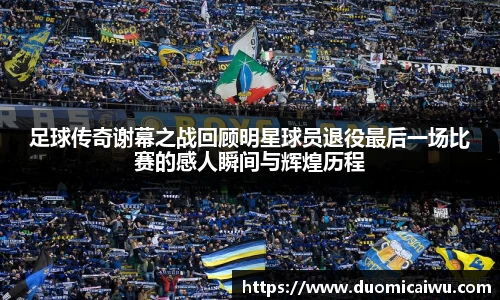 足球传奇谢幕之战回顾明星球员退役最后一场比赛的感人瞬间与辉煌历程