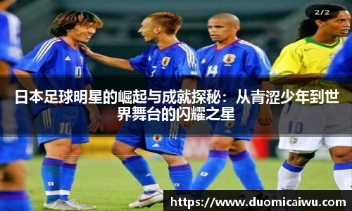 日本足球明星的崛起与成就探秘：从青涩少年到世界舞台的闪耀之星